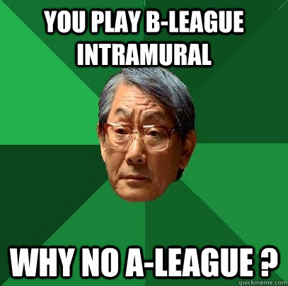 You play B-League Intramural Why no A-League ?  High Expectations Asian Father