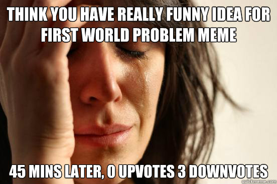 think you have really funny idea for first world problem meme 45 mins later, 0 upvotes 3 downvotes  First World Problems