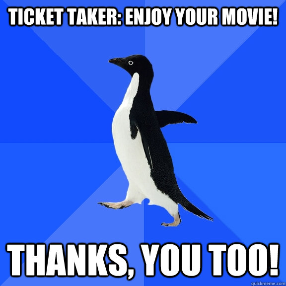 Ticket Taker: Enjoy your movie! Thanks, you too!  Socially Awkward Penguin