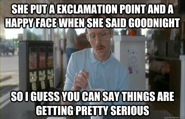 She put a exclamation point and a happy face when she said goodnight So I guess you can say things are getting pretty serious  Things are getting pretty serious