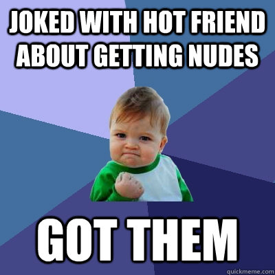 Joked with hot friend about getting nudes got them  Success Kid