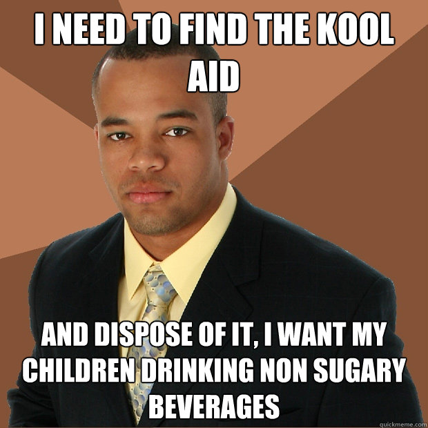 I need to find the kool aid and dispose of it, I want my children drinking non sugary beverages - I need to find the kool aid and dispose of it, I want my children drinking non sugary beverages  Successful Black Man