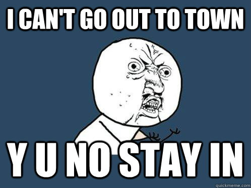 I can't go out to town Y U NO stay in - I can't go out to town Y U NO stay in  Y U No