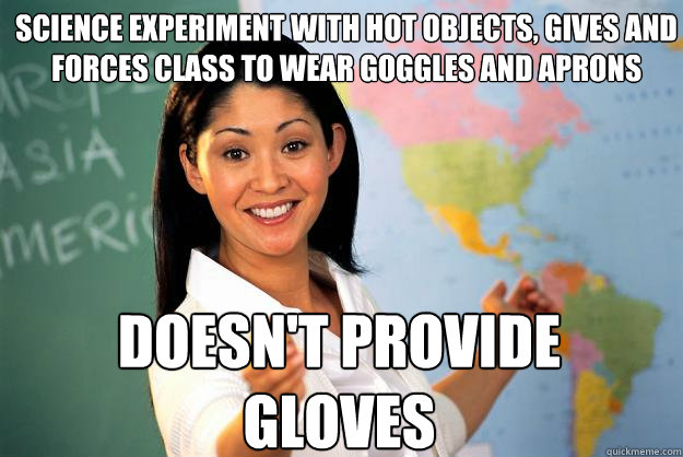 Science experiment with hot objects, gives and forces class to wear goggles and aprons Doesn't provide gloves  Unhelpful High School Teacher