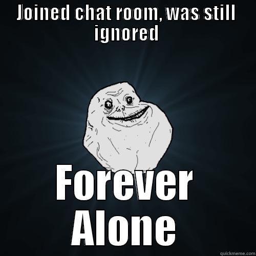 JOINED CHAT ROOM, WAS STILL IGNORED FOREVER ALONE Forever Alone