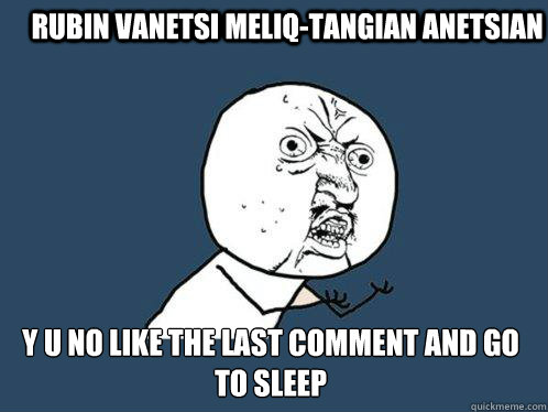 Rubin Vanetsi Meliq-Tangian Anetsian y u no like the last comment and go to sleep  Y U No