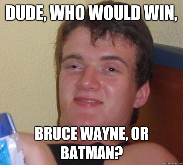 Dude, who would win, Bruce Wayne, or batman?  10 Guy