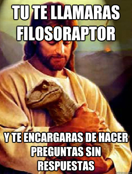 Tu te llamaras filosoraptor y te encargaras de hacer preguntas sin respuestas  Yisus Filosoraptor