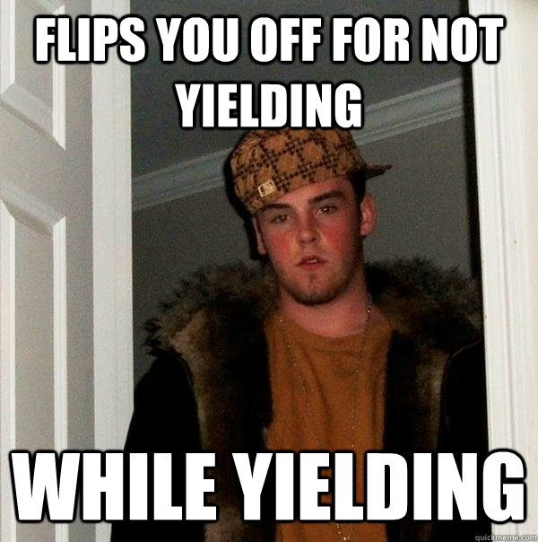 Flips you off for not yielding while yielding - Flips you off for not yielding while yielding  Scumbag Steve