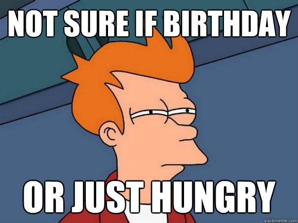 NOT SURE IF BIRTHDAY OR JUST HUNGRY - NOT SURE IF BIRTHDAY OR JUST HUNGRY  Futurama Fry