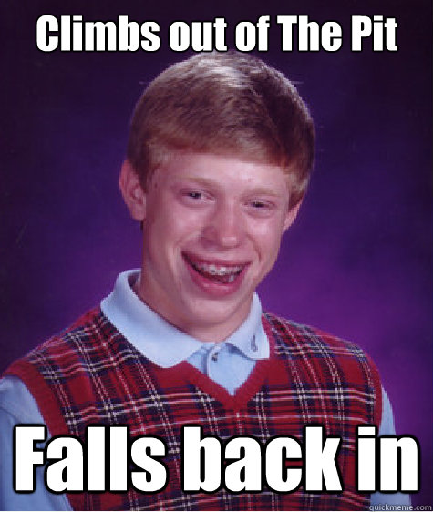 Climbs out of The Pit Falls back in  Bad Luck Brian