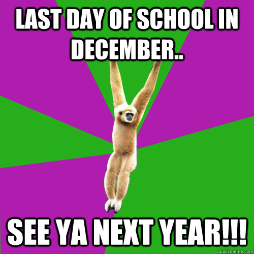 Last Day Of School In December.. See YA Next YEar!!! - Last Day Of School In December.. See YA Next YEar!!!  Over-used quote gibbon