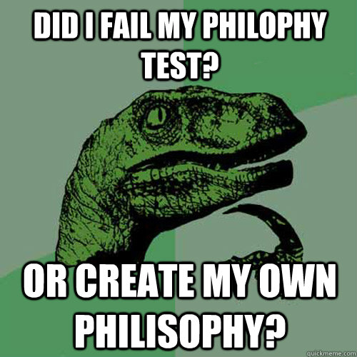 Did I fail my philophy test?  Or create my own philisophy?   Philosoraptor