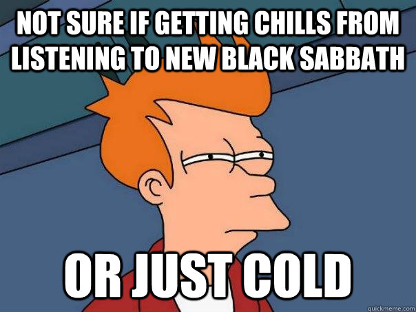 Not Sure if getting chills from listening to new black sabbath or just cold - Not Sure if getting chills from listening to new black sabbath or just cold  Futurama Fry