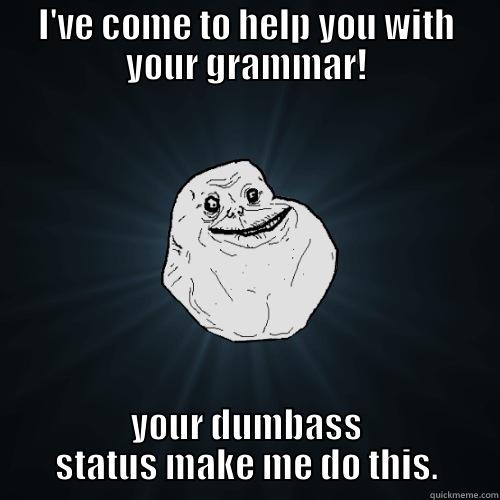 I'VE COME TO HELP YOU WITH YOUR GRAMMAR! YOUR DUMBASS STATUS MAKE ME DO THIS. Forever Alone