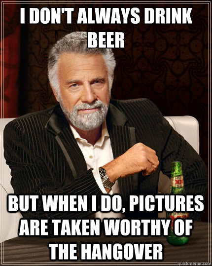 I don't always drink beer But when i do, Pictures are taken worthy of the hangover  The Most Interesting Man In The World