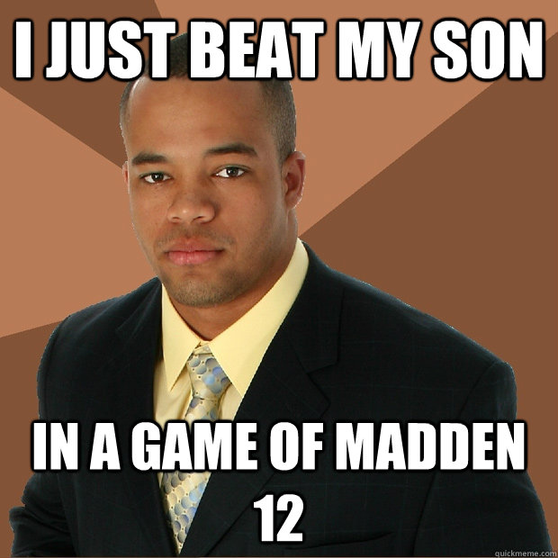 I just beat my son In a game of madden 12  Successful Black Man