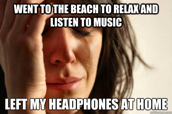 Went to the beach to relax and listen to music left my headphones at home
  First World Problems