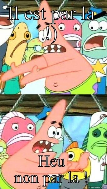 IL EST PAR LA !) HEU NON PAR LA ! Push it somewhere else Patrick