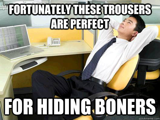 fortunately these trousers are perfect for hiding boners  Office Thoughts