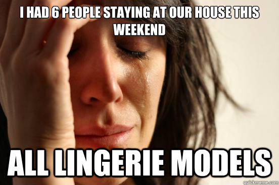 I had 6 people staying at our house this weekend all lingerie models - I had 6 people staying at our house this weekend all lingerie models  First World Problems