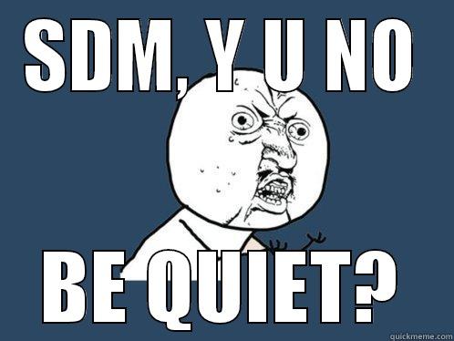 SDM, Y U NO BE QUIET? Y U No