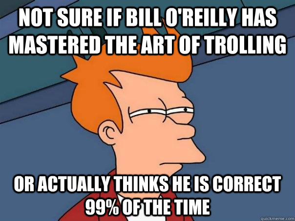 Not sure if bill O'reilly has mastered the art of trolling or actually thinks he is correct 99% of the time  Futurama Fry