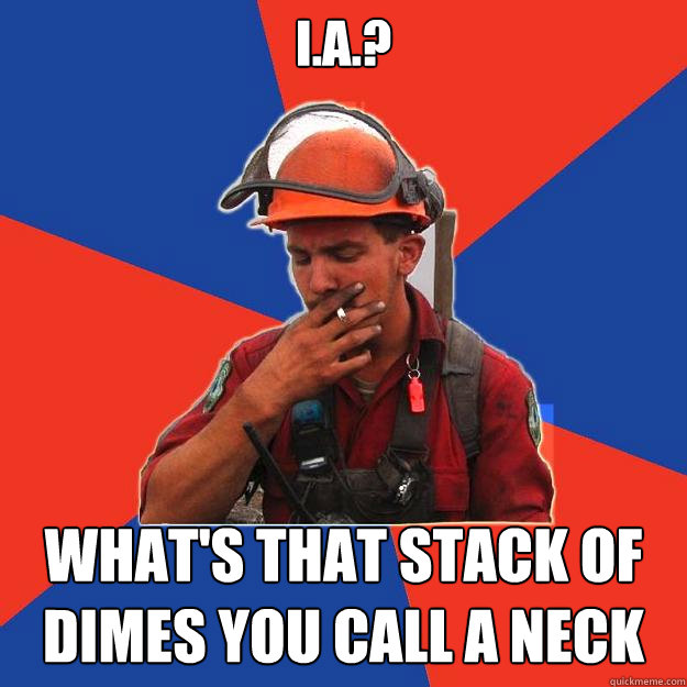 I.A.? WHAT'S THAT STACK OF DIMES YOU CALL A NECK  