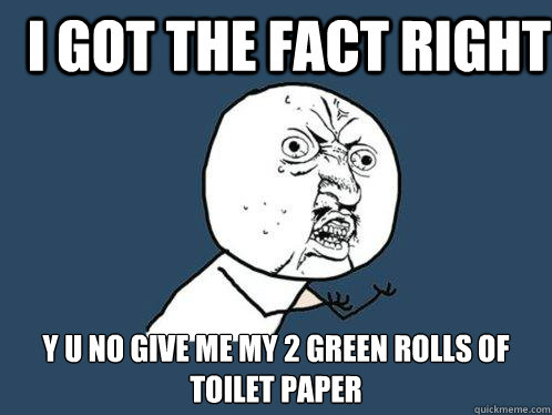 i got the fact right y u no give me my 2 green rolls of toilet paper  Y U No