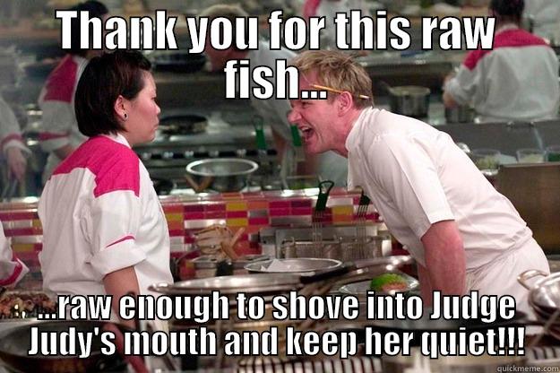 THANK YOU FOR THIS RAW FISH... ...RAW ENOUGH TO SHOVE INTO JUDGE JUDY'S MOUTH AND KEEP HER QUIET!!! Gordon Ramsay