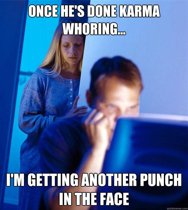 once he's done karma whoring... I'm getting another punch in the face - once he's done karma whoring... I'm getting another punch in the face  Redditors Wife