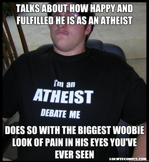 talks about how happy and fulfilled he is as an atheist Does so with the biggest woobie look of pain in his eyes you've ever seen - talks about how happy and fulfilled he is as an atheist Does so with the biggest woobie look of pain in his eyes you've ever seen  Scumbag Atheist