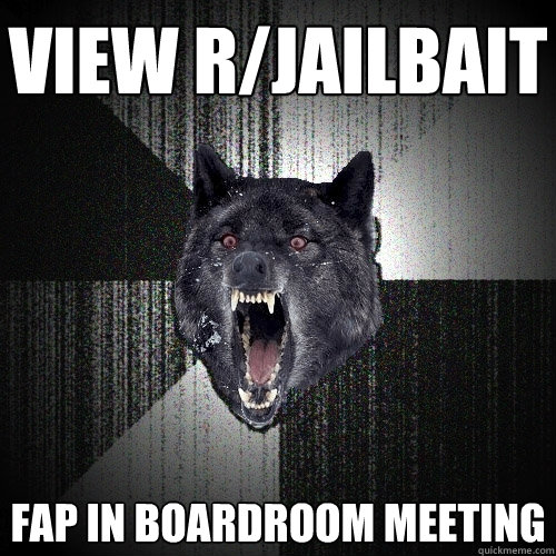 view r/jailbait fap in boardroom meeting  Insanity Wolf