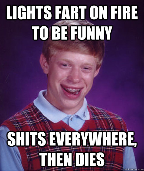 Lights fart on fire to be funny Shits everywhere, then dies  