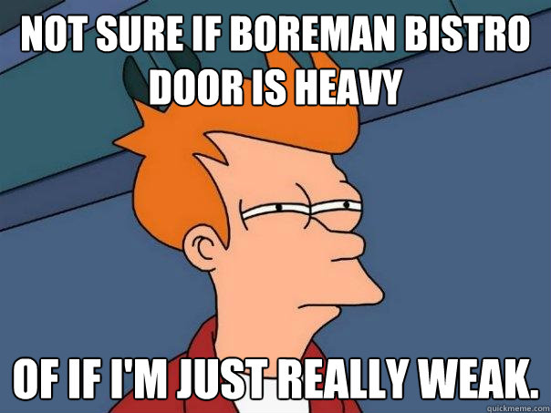 not sure if boreman bistro door is heavy of if i'm just really weak.  Futurama Fry