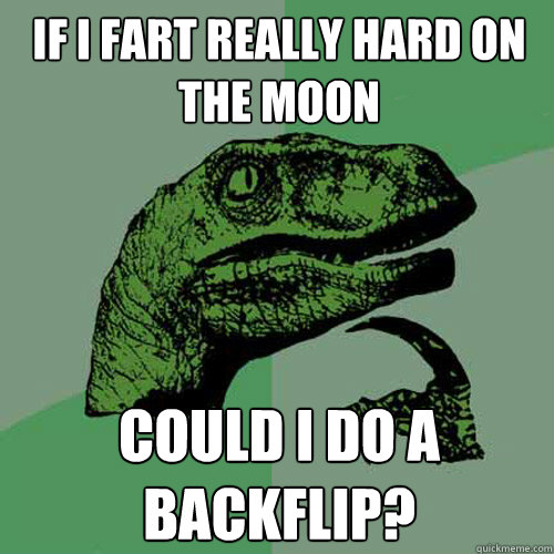 If i fart really hard on the moon could i do a backflip? - If i fart really hard on the moon could i do a backflip?  Philosoraptor