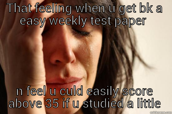 THAT FEELING WHEN U GET BK A EASY WEEKLY TEST PAPER  N FEEL U CULD EASILY SCORE ABOVE 35 IF U STUDIED A LITTLE First World Problems