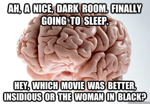 Ah,  a  nice,  dark  room.  Finally  going  to  sleep. Hey,  which  movie  was  better,  Insidious  or  the  Woman  in  Black? - Ah,  a  nice,  dark  room.  Finally  going  to  sleep. Hey,  which  movie  was  better,  Insidious  or  the  Woman  in  Black?  Scumbag Brain