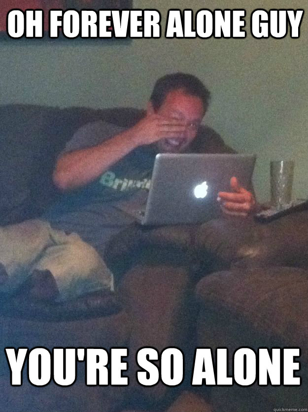 oh forever alone guy you're so alone  MEME DAD