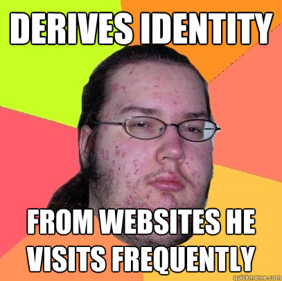 Derives identity from websites he visits frequently  Butthurt Dweller