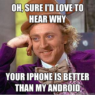 Oh, sure i'd love to hear why your iphone is better than my android  Condescending Wonka