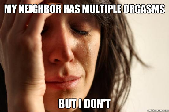 My neighbor has multiple orgasms but i don't  First World Problems