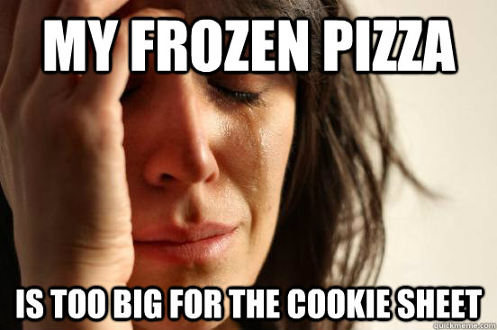 my frozen pizza  is too big for the cookie sheet - my frozen pizza  is too big for the cookie sheet  First World Problems