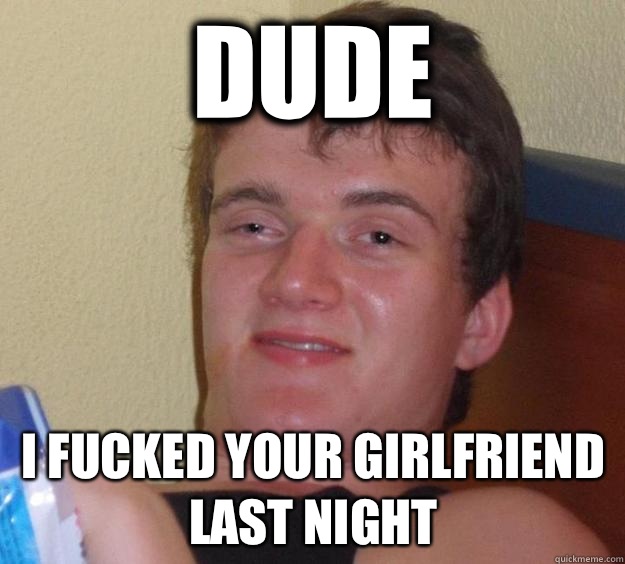 Dude I fucked your girlfriend last night  10 Guy