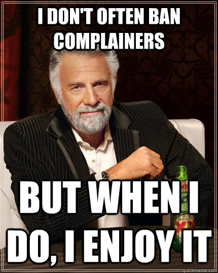 I don't often ban complainers but when i do, i enjoy it  The Most Interesting Man In The World