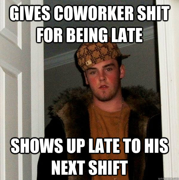 Gives Coworker Shit for being late Shows up late to his next shift - Gives Coworker Shit for being late Shows up late to his next shift  Scumbag Steve