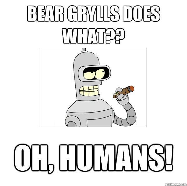 bear grylls does what?? oh, humans!  Bender The Magnificent