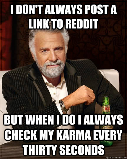 I don't always post a link to reddit but when I do i always check my karma every thirty seconds  The Most Interesting Man In The World