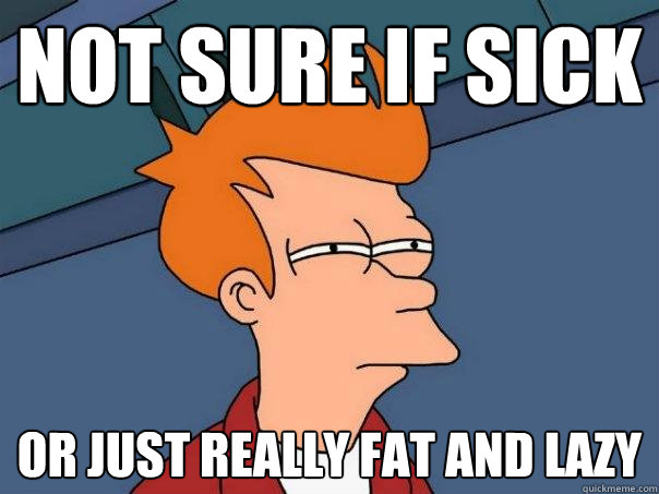 not sure if sick or just really fat and lazy  Futurama Fry