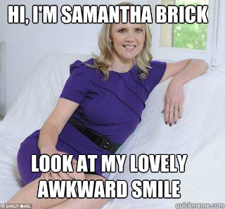 Hi, I'm Samantha Brick  Look at my lovely awkward smile  Samantha Brick